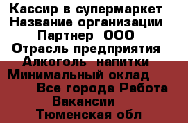 Кассир в супермаркет › Название организации ­ Партнер, ООО › Отрасль предприятия ­ Алкоголь, напитки › Минимальный оклад ­ 40 000 - Все города Работа » Вакансии   . Тюменская обл.